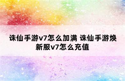 诛仙手游v7怎么加满 诛仙手游焕新服v7怎么充值